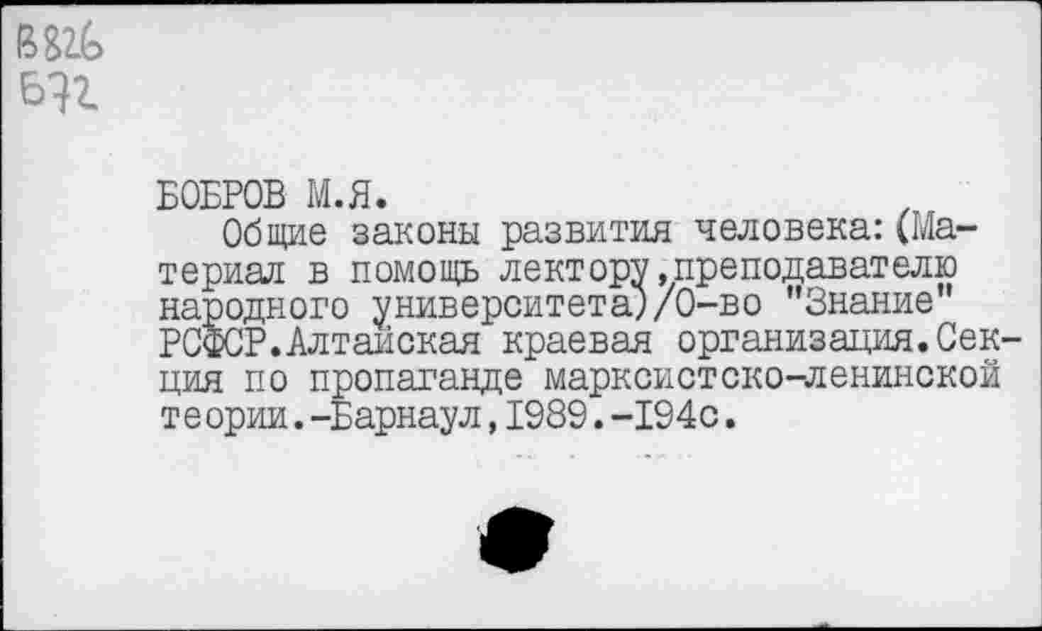 ﻿В&&
БОБРОВ М.Я.
Общие законы развития человека:(Материал в помощь лектору.преподавателю Ж кого университета;/0-во "Знание"
.Алтайская краевая организация.Секция по пропаганде марксистско-ленинской т е ории.-Барнаул,1989.-194с.